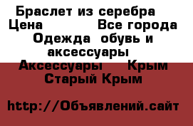 Браслет из серебра  › Цена ­ 5 000 - Все города Одежда, обувь и аксессуары » Аксессуары   . Крым,Старый Крым